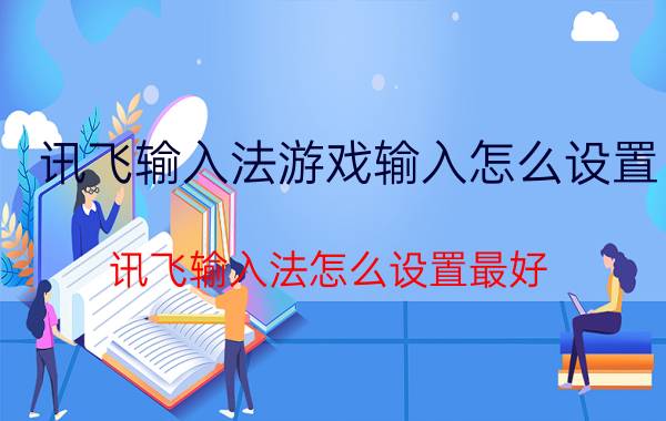 讯飞输入法游戏输入怎么设置 讯飞输入法怎么设置最好？